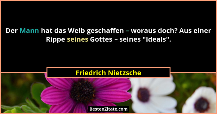 Der Mann hat das Weib geschaffen – woraus doch? Aus einer Rippe seines Gottes – seines "Ideals".... - Friedrich Nietzsche