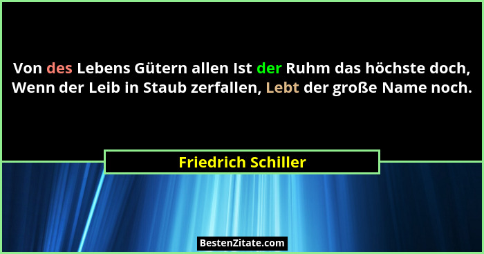 Von des Lebens Gütern allen Ist der Ruhm das höchste doch, Wenn der Leib in Staub zerfallen, Lebt der große Name noch.... - Friedrich Schiller