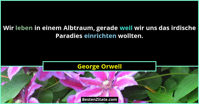 Wir leben in einem Albtraum, gerade weil wir uns das irdische Paradies einrichten wollten.... - George Orwell