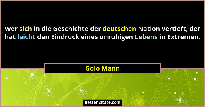 Wer sich in die Geschichte der deutschen Nation vertieft, der hat leicht den Eindruck eines unruhigen Lebens in Extremen.... - Golo Mann