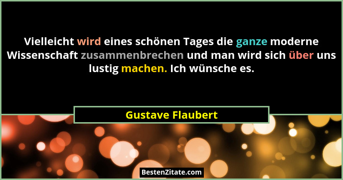 Vielleicht wird eines schönen Tages die ganze moderne Wissenschaft zusammenbrechen und man wird sich über uns lustig machen. Ich wü... - Gustave Flaubert