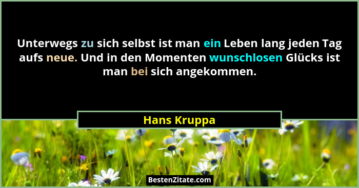 Unterwegs zu sich selbst ist man ein Leben lang jeden Tag aufs neue. Und in den Momenten wunschlosen Glücks ist man bei sich angekommen.... - Hans Kruppa