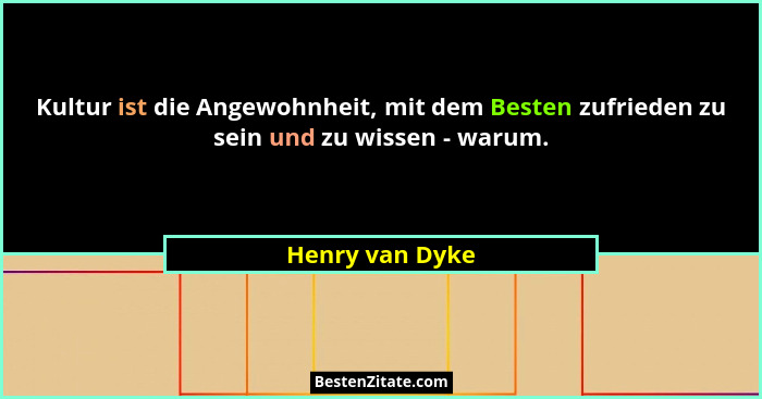 Kultur ist die Angewohnheit, mit dem Besten zufrieden zu sein und zu wissen - warum.... - Henry van Dyke