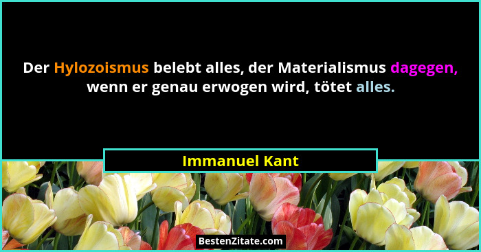 Der Hylozoismus belebt alles, der Materialismus dagegen, wenn er genau erwogen wird, tötet alles.... - Immanuel Kant