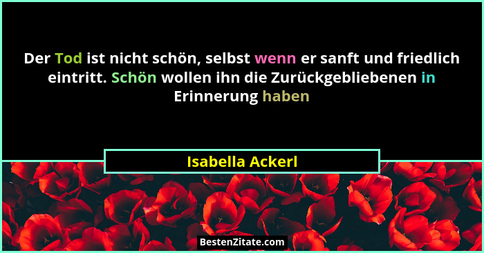 Der Tod ist nicht schön, selbst wenn er sanft und friedlich eintritt. Schön wollen ihn die Zurückgebliebenen in Erinnerung haben... - Isabella Ackerl