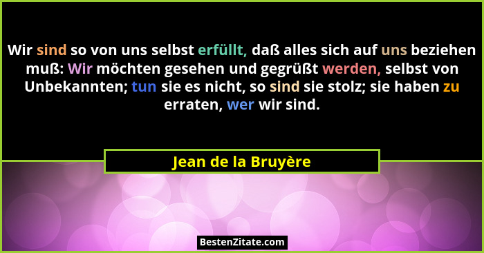 Wir sind so von uns selbst erfüllt, daß alles sich auf uns beziehen muß: Wir möchten gesehen und gegrüßt werden, selbst von Unbek... - Jean de la Bruyère