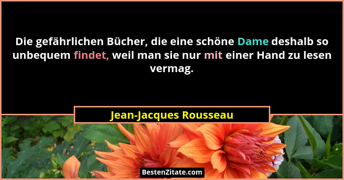 Die gefährlichen Bücher, die eine schöne Dame deshalb so unbequem findet, weil man sie nur mit einer Hand zu lesen vermag.... - Jean-Jacques Rousseau