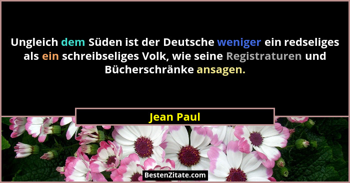Ungleich dem Süden ist der Deutsche weniger ein redseliges als ein schreibseliges Volk, wie seine Registraturen und Bücherschränke ansagen... - Jean Paul