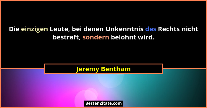 Die einzigen Leute, bei denen Unkenntnis des Rechts nicht bestraft, sondern belohnt wird.... - Jeremy Bentham