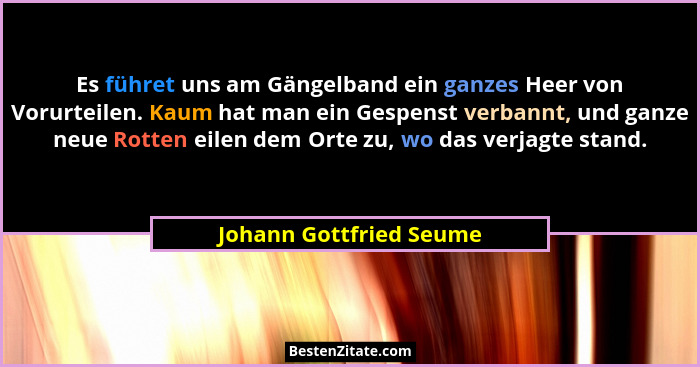 Es führet uns am Gängelband ein ganzes Heer von Vorurteilen. Kaum hat man ein Gespenst verbannt, und ganze neue Rotten eilen... - Johann Gottfried Seume