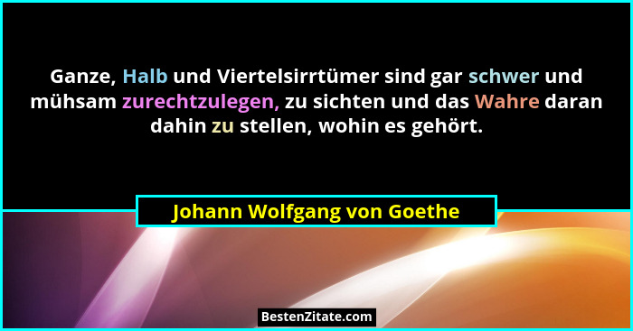 Ganze, Halb und Viertelsirrtümer sind gar schwer und mühsam zurechtzulegen, zu sichten und das Wahre daran dahin zu stell... - Johann Wolfgang von Goethe
