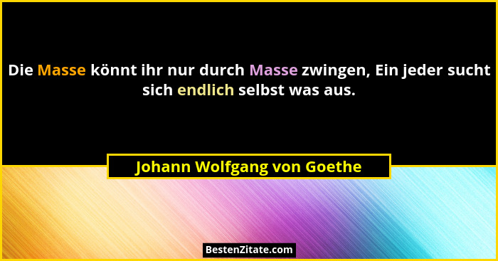Die Masse könnt ihr nur durch Masse zwingen, Ein jeder sucht sich endlich selbst was aus.... - Johann Wolfgang von Goethe