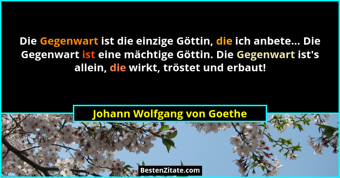 Die Gegenwart ist die einzige Göttin, die ich anbete... Die Gegenwart ist eine mächtige Göttin. Die Gegenwart ist's a... - Johann Wolfgang von Goethe