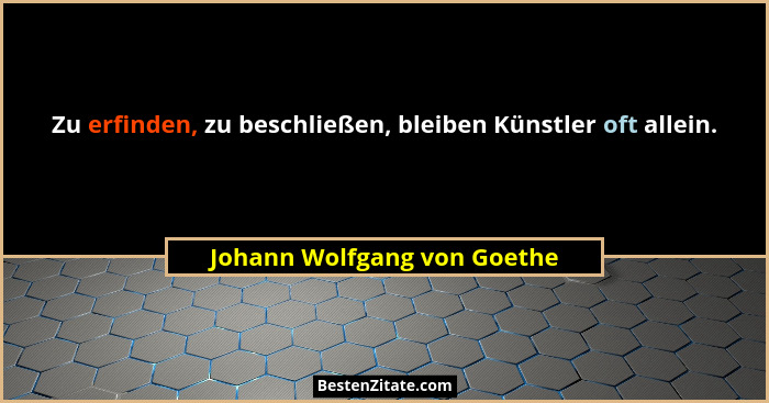 Zu erfinden, zu beschließen, bleiben Künstler oft allein.... - Johann Wolfgang von Goethe
