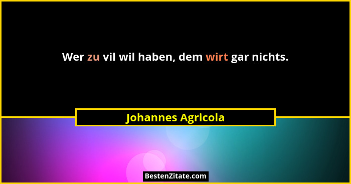 Wer zu vil wil haben, dem wirt gar nichts.... - Johannes Agricola