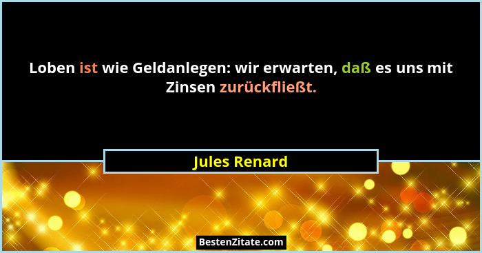 Loben ist wie Geldanlegen: wir erwarten, daß es uns mit Zinsen zurückfließt.... - Jules Renard