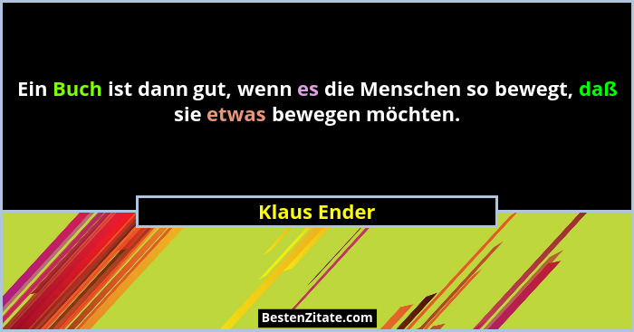 Ein Buch ist dann gut, wenn es die Menschen so bewegt, daß sie etwas bewegen möchten.... - Klaus Ender