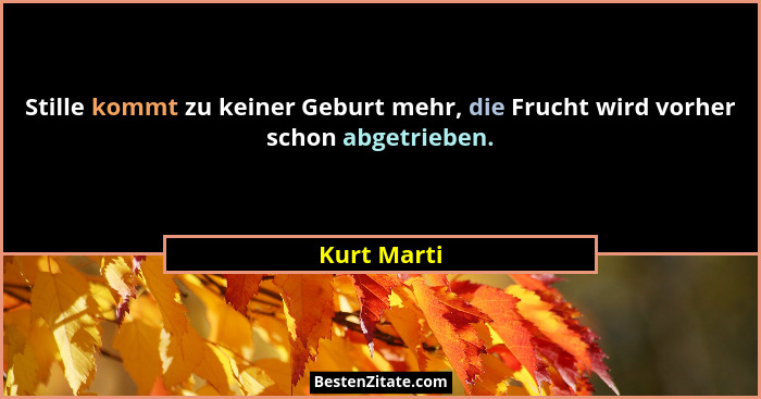 Stille kommt zu keiner Geburt mehr, die Frucht wird vorher schon abgetrieben.... - Kurt Marti
