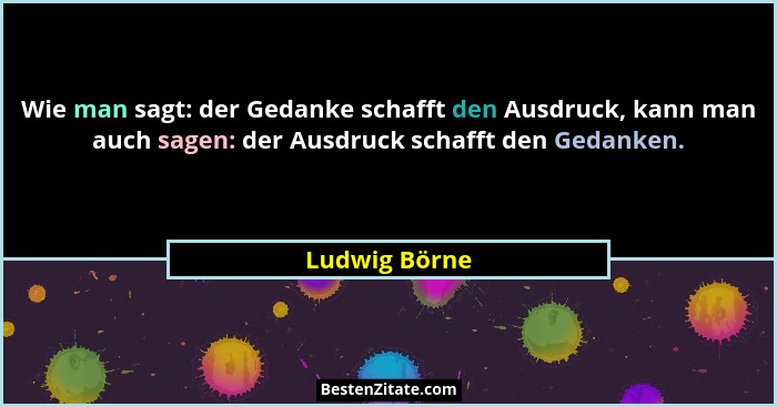Wie man sagt: der Gedanke schafft den Ausdruck, kann man auch sagen: der Ausdruck schafft den Gedanken.... - Ludwig Börne