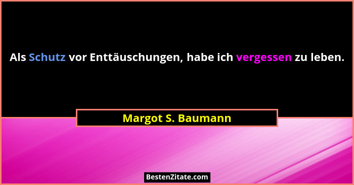 Als Schutz vor Enttäuschungen, habe ich vergessen zu leben.... - Margot S. Baumann