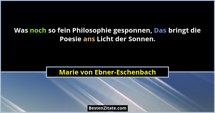 Was noch so fein Philosophie gesponnen, Das bringt die Poesie ans Licht der Sonnen.... - Marie von Ebner-Eschenbach