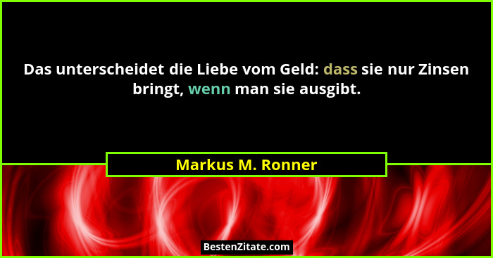 Das unterscheidet die Liebe vom Geld: dass sie nur Zinsen bringt, wenn man sie ausgibt.... - Markus M. Ronner