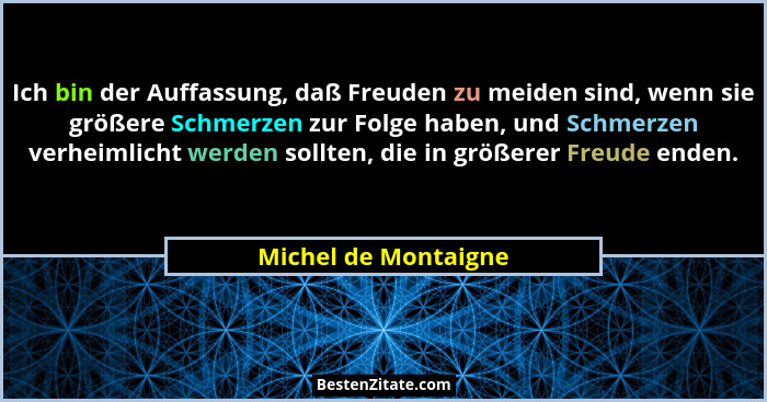 Ich bin der Auffassung, daß Freuden zu meiden sind, wenn sie größere Schmerzen zur Folge haben, und Schmerzen verheimlicht werde... - Michel de Montaigne