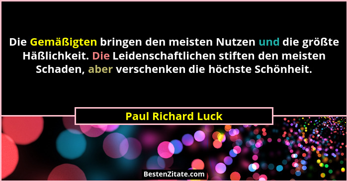 Die Gemäßigten bringen den meisten Nutzen und die größte Häßlichkeit. Die Leidenschaftlichen stiften den meisten Schaden, aber ver... - Paul Richard Luck