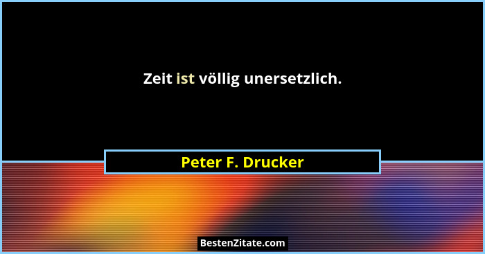 Zeit ist völlig unersetzlich.... - Peter F. Drucker