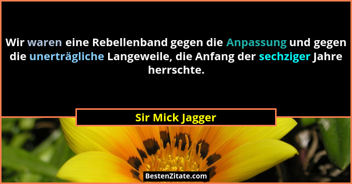 Wir waren eine Rebellenband gegen die Anpassung und gegen die unerträgliche Langeweile, die Anfang der sechziger Jahre herrschte.... - Sir Mick Jagger
