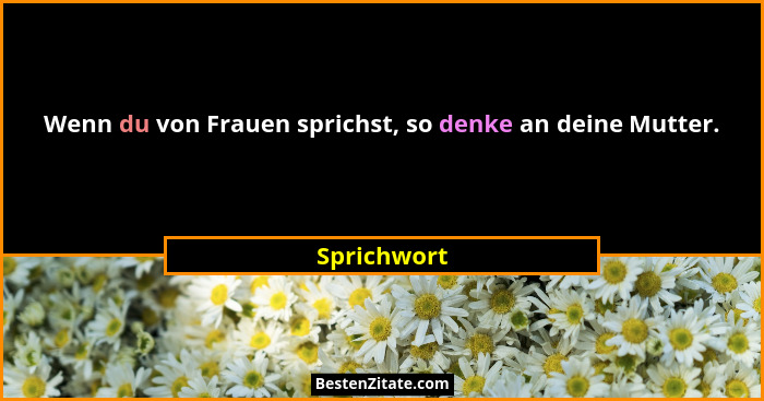 Wenn du von Frauen sprichst, so denke an deine Mutter.... - Sprichwort