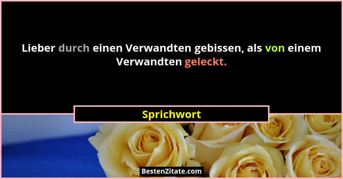 Lieber durch einen Verwandten gebissen, als von einem Verwandten geleckt.... - Sprichwort
