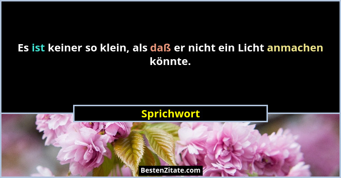 Es ist keiner so klein, als daß er nicht ein Licht anmachen könnte.... - Sprichwort