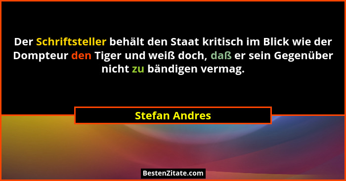 Der Schriftsteller behält den Staat kritisch im Blick wie der Dompteur den Tiger und weiß doch, daß er sein Gegenüber nicht zu bändige... - Stefan Andres