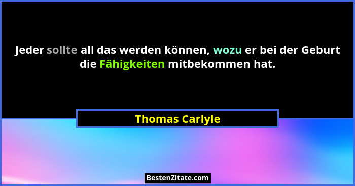Jeder sollte all das werden können, wozu er bei der Geburt die Fähigkeiten mitbekommen hat.... - Thomas Carlyle