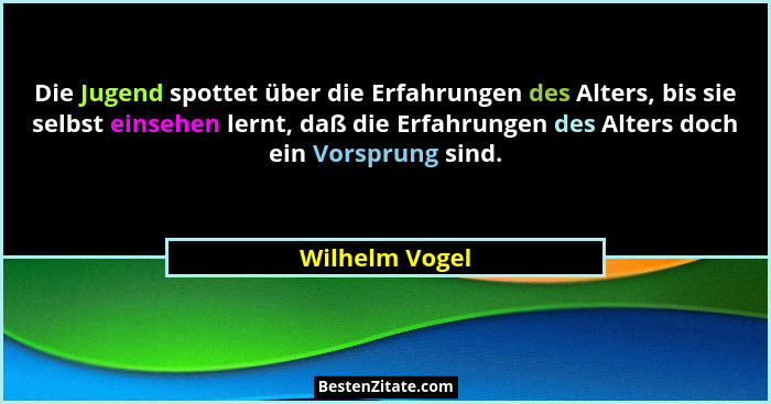 Die Jugend spottet über die Erfahrungen des Alters, bis sie selbst einsehen lernt, daß die Erfahrungen des Alters doch ein Vorsprung s... - Wilhelm Vogel