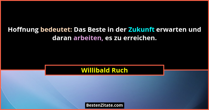 Hoffnung bedeutet: Das Beste in der Zukunft erwarten und daran arbeiten, es zu erreichen.... - Willibald Ruch