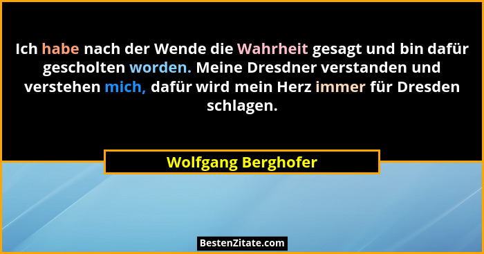Ich habe nach der Wende die Wahrheit gesagt und bin dafür gescholten worden. Meine Dresdner verstanden und verstehen mich, dafür... - Wolfgang Berghofer