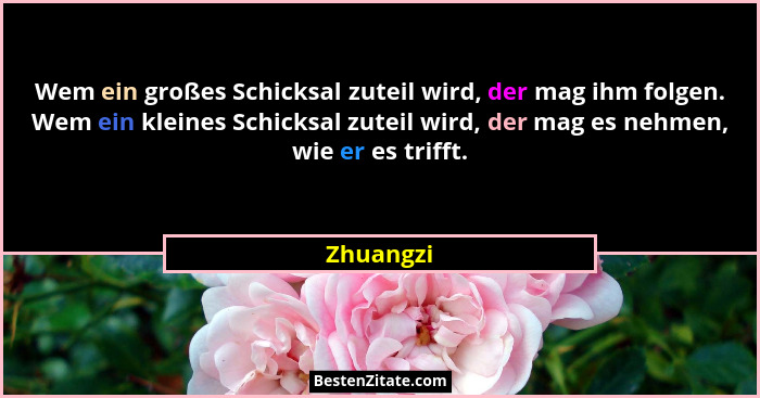 Wem ein großes Schicksal zuteil wird, der mag ihm folgen. Wem ein kleines Schicksal zuteil wird, der mag es nehmen, wie er es trifft.... - Zhuangzi