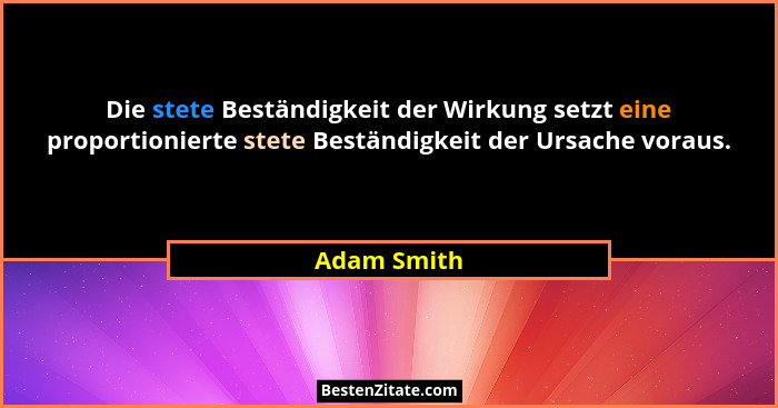 Die stete Beständigkeit der Wirkung setzt eine proportionierte stete Beständigkeit der Ursache voraus.... - Adam Smith