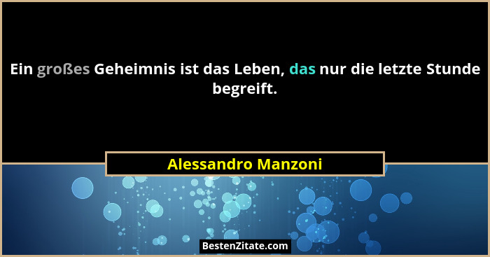Ein großes Geheimnis ist das Leben, das nur die letzte Stunde begreift.... - Alessandro Manzoni