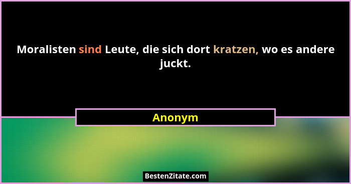 Moralisten sind Leute, die sich dort kratzen, wo es andere juckt.... - Anonym