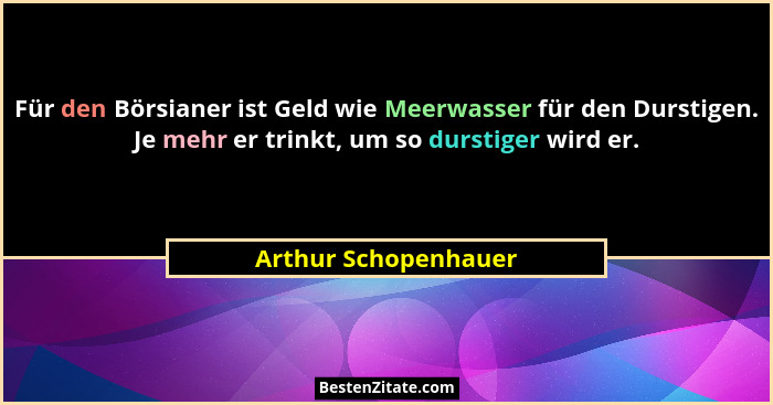 Für den Börsianer ist Geld wie Meerwasser für den Durstigen. Je mehr er trinkt, um so durstiger wird er.... - Arthur Schopenhauer