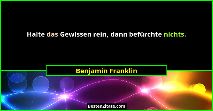 Halte das Gewissen rein, dann befürchte nichts.... - Benjamin Franklin