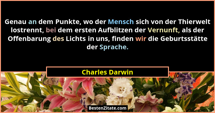Genau an dem Punkte, wo der Mensch sich von der Thierwelt lostrennt, bei dem ersten Aufblitzen der Vernunft, als der Offenbarung des... - Charles Darwin