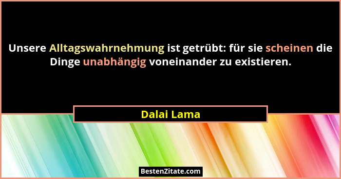 Unsere Alltagswahrnehmung ist getrübt: für sie scheinen die Dinge unabhängig voneinander zu existieren.... - Dalai Lama