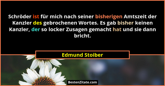 Schröder ist für mich nach seiner bisherigen Amtszeit der Kanzler des gebrochenen Wortes. Es gab bisher keinen Kanzler, der so locker... - Edmund Stoiber