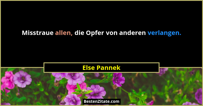 Misstraue allen, die Opfer von anderen verlangen.... - Else Pannek