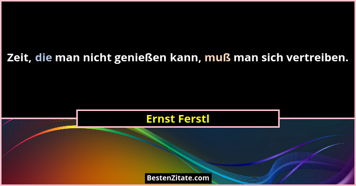 Zeit, die man nicht genießen kann, muß man sich vertreiben.... - Ernst Ferstl