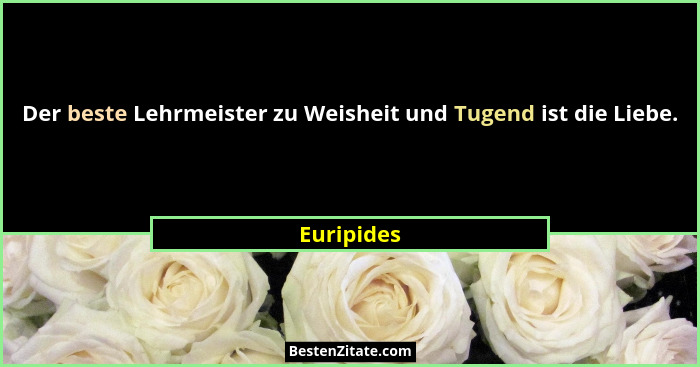 Der beste Lehrmeister zu Weisheit und Tugend ist die Liebe.... - Euripides